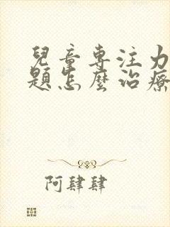 儿童专注力有问题怎么治疗