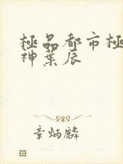 极品都市极品医神叶辰