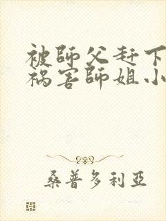 被师父赶下山去祸害师姐小说完整版大结局