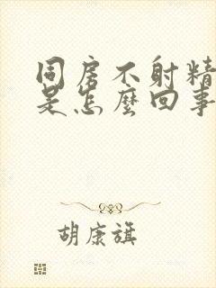 同房不射精是精是怎么回事