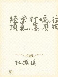 经常打嗝,往上顶气,怎么回事