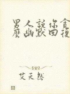 男人说你贪心怎么幽默回复他