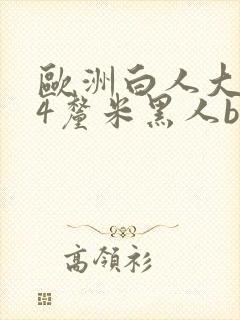 欧洲白人大战34厘米黑人bd