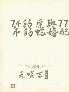 74的虎与77年的蛇婚配