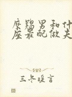 摩羯男和什么星座最配做夫妻