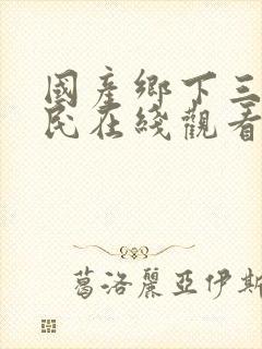 国产乡下三级农民在线观看