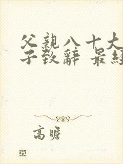 父亲八十大寿儿子致辞 最经典