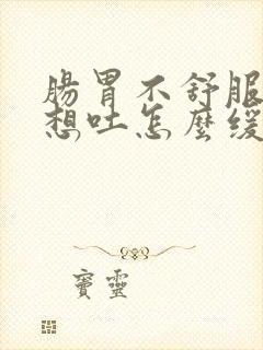 肠胃不舒服恶心想吐怎么缓解