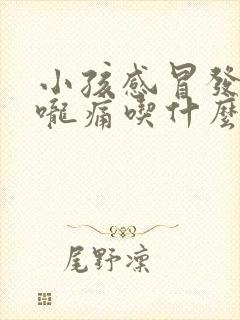 小孩感冒发烧喉咙痛吃什么药