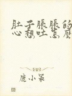 肚子胀胀的,恶心想吐怎么回事