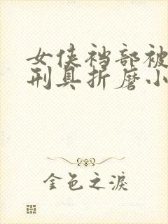 女侠裆部被各种刑具折磨小说