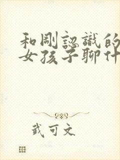 和刚认识的相亲女孩子聊什么