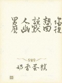 男人说想你了怎么幽默回复更撩他