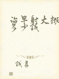 治早射大概要花多少钱封面