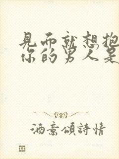 见面就想抱你亲你的男人是真的爱你吗?