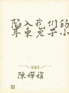 陷入我们的热恋耳东兔子小说免费阅读完整版