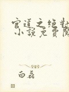 官道之绝对权力 小说免费阅读全部章节