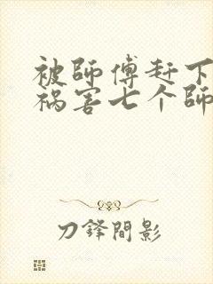 被师傅赶下山去祸害七个师姐