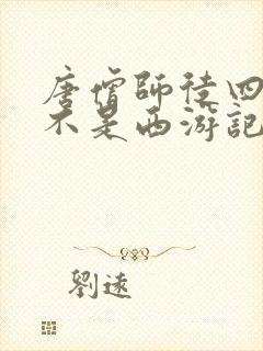 唐僧师徒四人谁不是西游记里的人物