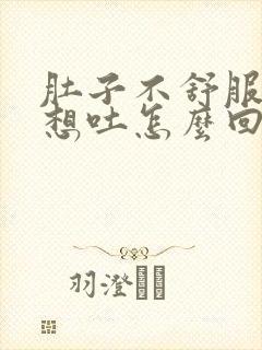 肚子不舒服有点想吐怎么回事