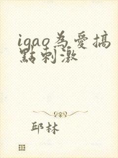igao为爱搞点刺激