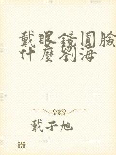 戴眼镜圆脸适合什么刘海封面