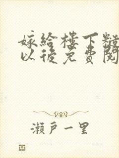 嫁给楼下糙汉后以后免费阅读