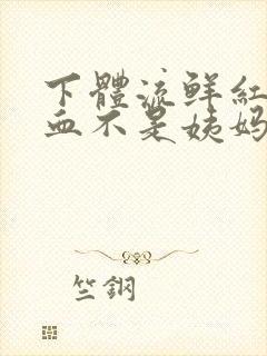 下体流鲜红色的血不是姨妈