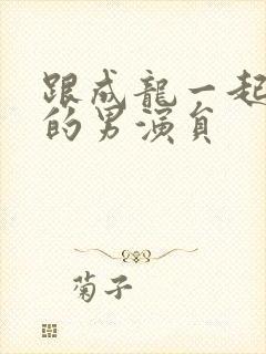 跟成龙一起合作的男演员