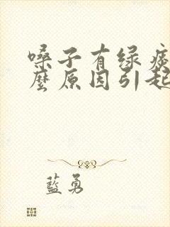 嗓子有绿痰是什么原因引起的