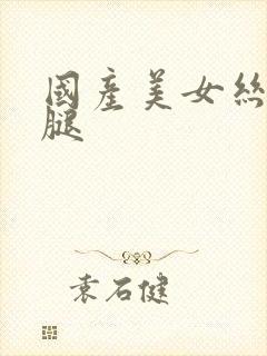 国产美女丝袜美腿