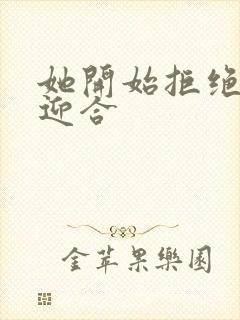 她开始拒绝慢迎迎合