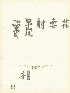 治早射要花多少费用