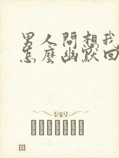 男人问想我啥了怎么幽默回复他