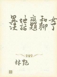 异地恋和女朋友没话题聊了怎么办