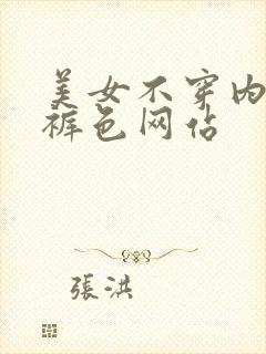 美女不穿内衣内裤色网站