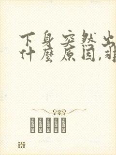 下身突然出血是什么原因,非经期