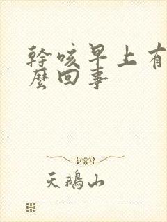 干咳早上有痰怎么回事