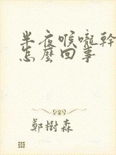 半夜喉咙干痒是怎么回事