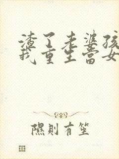 渣了老婆孩子后我重生当女儿