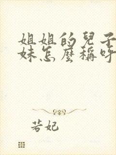 姐姐的儿子叫妹妹怎么称呼