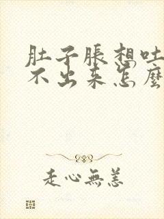 肚子胀想吐又吐不出来怎么缓解封面