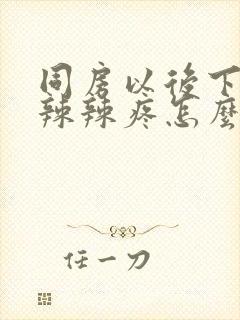 同房以后下面火辣辣疼怎么办