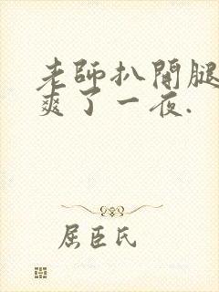 老师扒开腿让我爽了一夜.