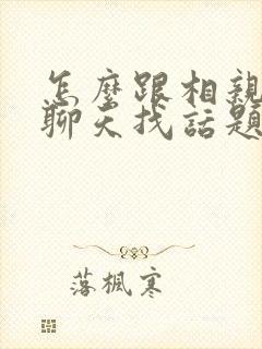 怎么跟相亲女生聊天找话题