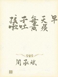 孩子每天早晨咳嗽吐黄痰