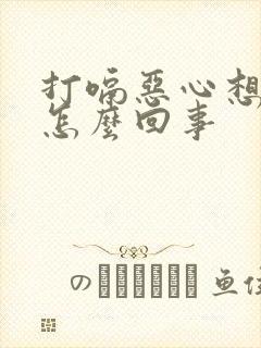 打嗝恶心想吐是怎么回事