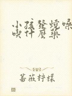 小孩发烧嗓子疼吃什么药