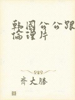 韩国公公跟儿媳伦理片