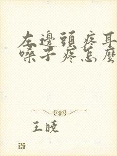 左边头疼耳朵疼嗓子疼怎么了